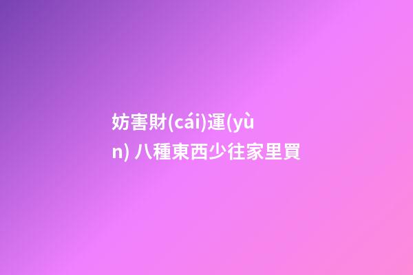 妨害財(cái)運(yùn) 八種東西少往家里買
